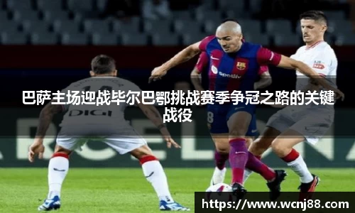 巴萨主场迎战毕尔巴鄂挑战赛季争冠之路的关键战役
